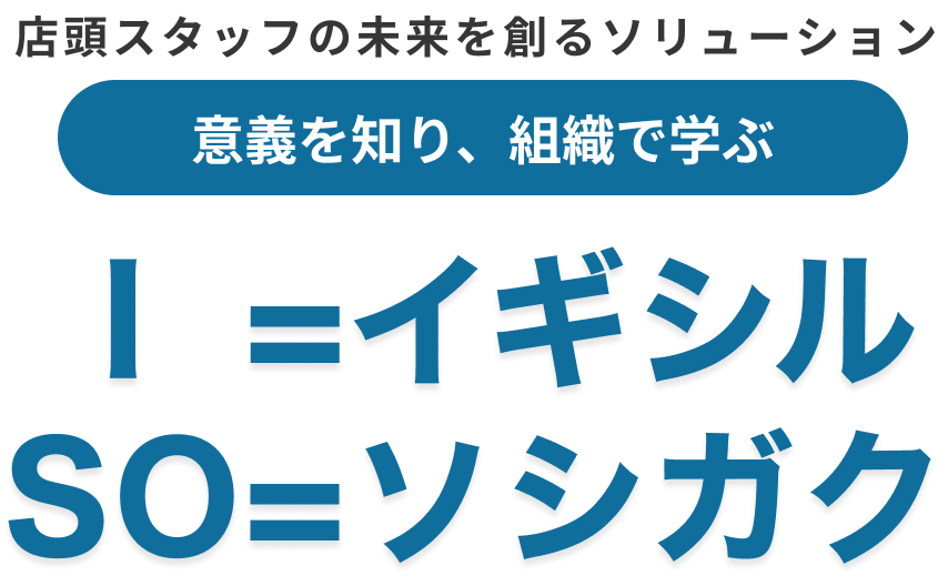 店頭スタッフの未来を創るソリューション 意義を知り、組織で学ぶ I =イギシル SO=ソシガク